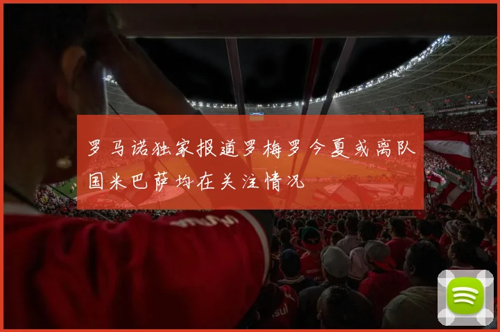 罗马诺独家报道罗梅罗今夏或离队国米巴萨均在关注情况